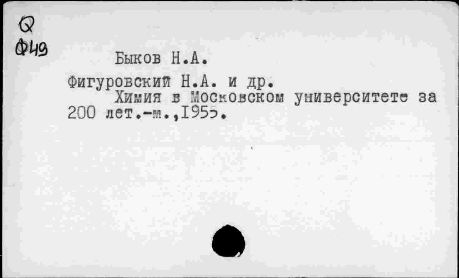 ﻿
Быков Н.А.
Фигуровский Н.А. и др.
Химия в Московском университете за 200 лет.-м.,195э.